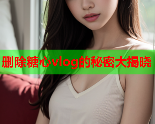删除糖心vlog的秘密大揭晓