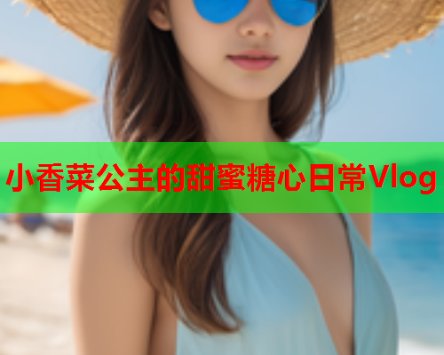 小香菜公主的甜蜜糖心日常Vlog