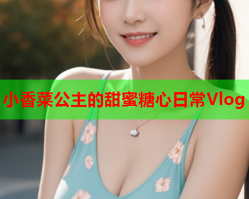 小香菜公主的甜蜜糖心日常Vlog