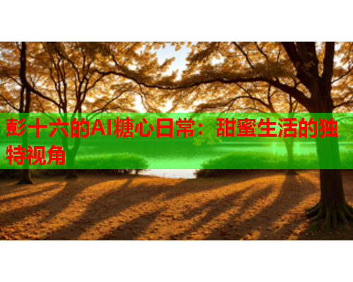 彭十六的AI糖心日常：甜蜜生活的独特视角