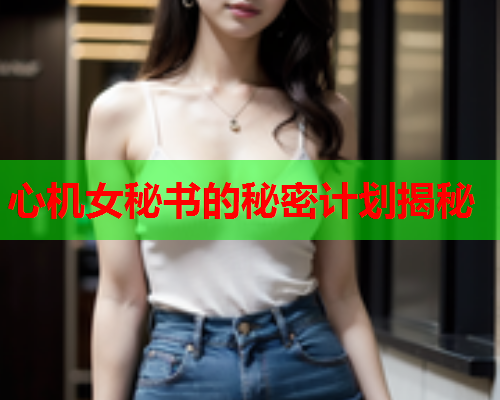 心机女秘书的秘密计划揭秘