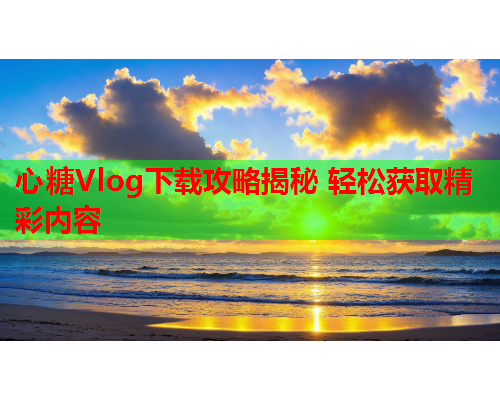 心糖Vlog下载攻略揭秘 轻松获取精彩内容