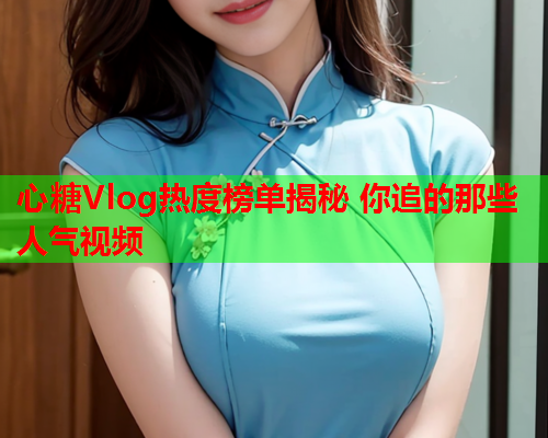 心糖Vlog热度榜单揭秘 你追的那些人气视频