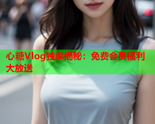 心糖Vlog独家揭秘：免费会员福利大放送