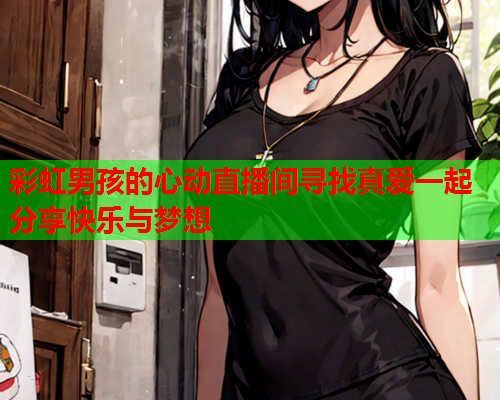 彩虹男孩的心动直播间寻找真爱一起分享快乐与梦想