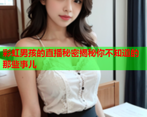 彩虹男孩的直播秘密揭秘你不知道的那些事儿