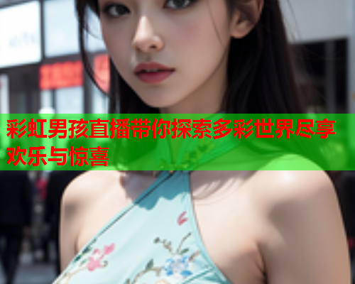 彩虹男孩直播带你探索多彩世界尽享欢乐与惊喜