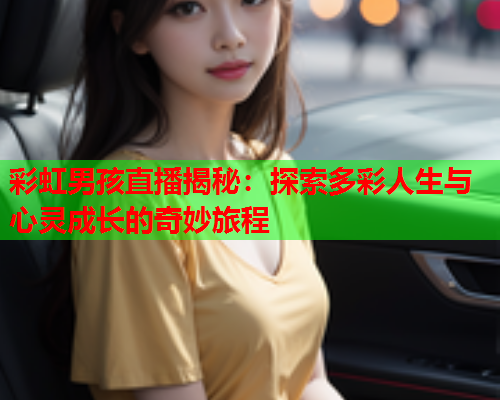 彩虹男孩直播揭秘：探索多彩人生与心灵成长的奇妙旅程