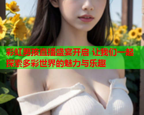 彩虹男孩直播盛宴开启 让我们一起探索多彩世界的魅力与乐趣