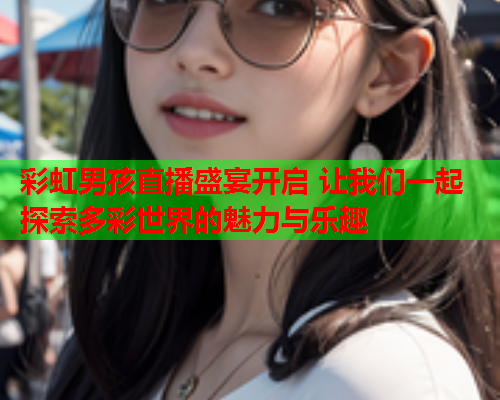 彩虹男孩直播盛宴开启 让我们一起探索多彩世界的魅力与乐趣