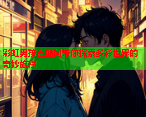 彩虹男孩直播间带你探索多彩世界的奇妙旅程