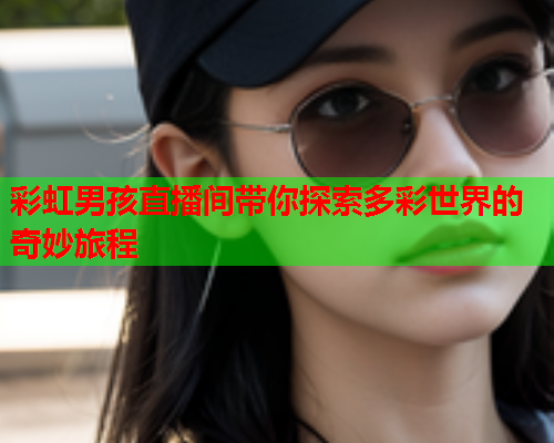 彩虹男孩直播间带你探索多彩世界的奇妙旅程