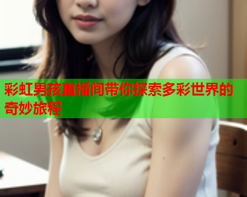 彩虹男孩直播间带你探索多彩世界的奇妙旅程