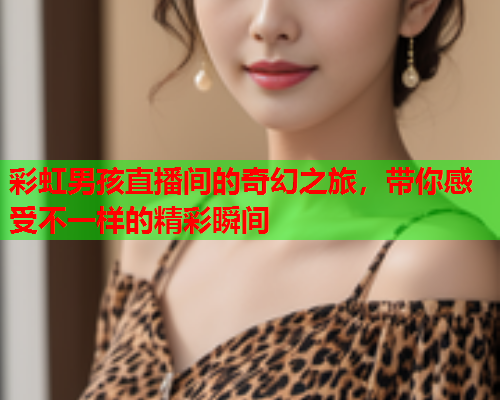 彩虹男孩直播间的奇幻之旅，带你感受不一样的精彩瞬间