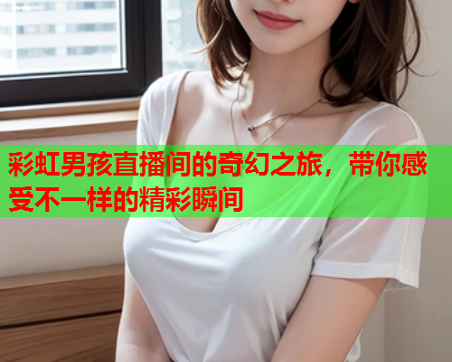 彩虹男孩直播间的奇幻之旅，带你感受不一样的精彩瞬间