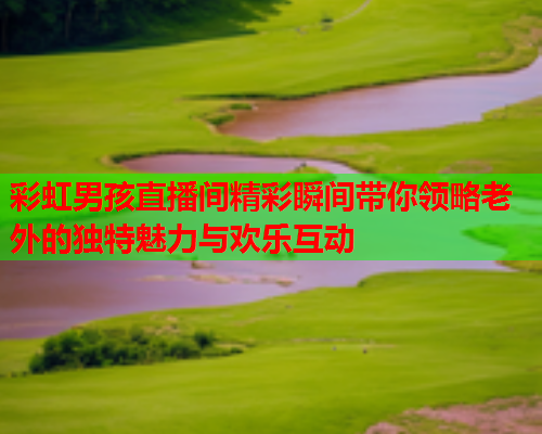 彩虹男孩直播间精彩瞬间带你领略老外的独特魅力与欢乐互动