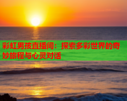 彩虹男孩直播间：探索多彩世界的奇妙旅程与心灵对话