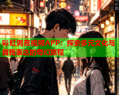 彩虹男孩视频APP：探索多元文化与自我表达的奇幻旅程