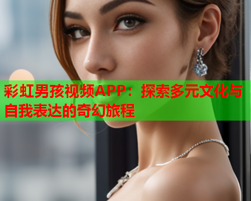 彩虹男孩视频APP：探索多元文化与自我表达的奇幻旅程