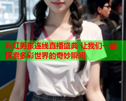彩虹男孩连线直播盛典 让我们一起探索多彩世界的奇妙瞬间