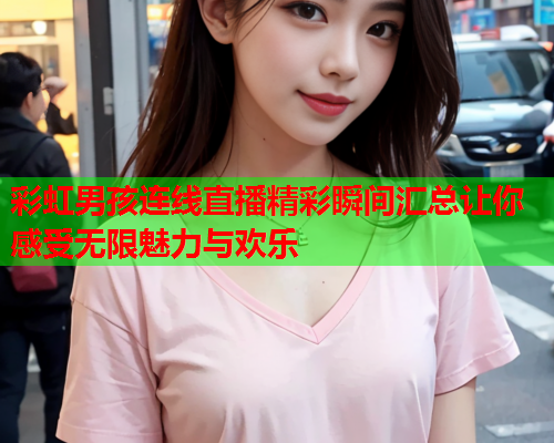 彩虹男孩连线直播精彩瞬间汇总让你感受无限魅力与欢乐