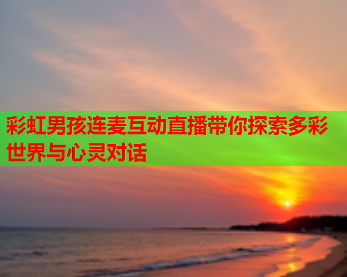 彩虹男孩连麦互动直播带你探索多彩世界与心灵对话