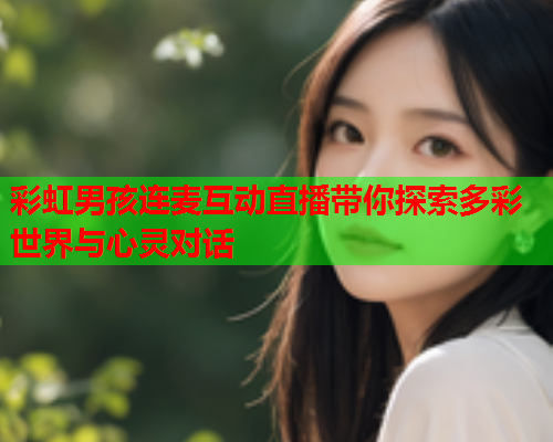 彩虹男孩连麦互动直播带你探索多彩世界与心灵对话