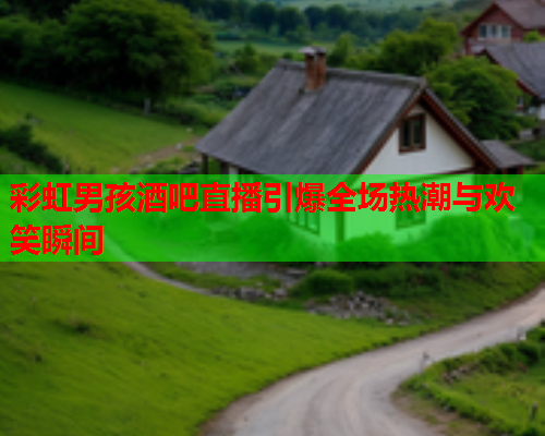 彩虹男孩酒吧直播引爆全场热潮与欢笑瞬间