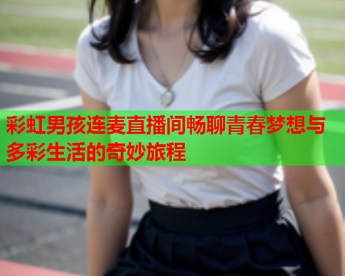 彩虹男孩连麦直播间畅聊青春梦想与多彩生活的奇妙旅程