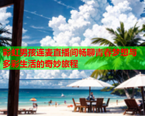 彩虹男孩连麦直播间畅聊青春梦想与多彩生活的奇妙旅程