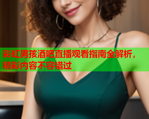 彩虹男孩酒吧直播观看指南全解析，精彩内容不容错过