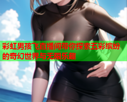 彩虹男孩飞直播间带你探索五彩缤纷的奇幻世界与无限乐趣