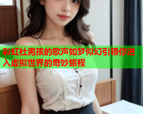 彩虹社男孩的歌声如梦似幻引领你进入虚拟世界的奇妙旅程