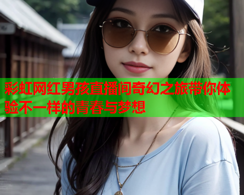 彩虹网红男孩直播间奇幻之旅带你体验不一样的青春与梦想