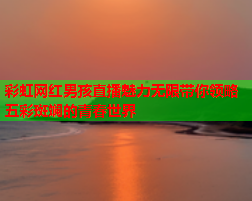 彩虹网红男孩直播魅力无限带你领略五彩斑斓的青春世界