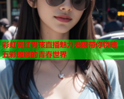 彩虹网红男孩直播魅力无限带你领略五彩斑斓的青春世界