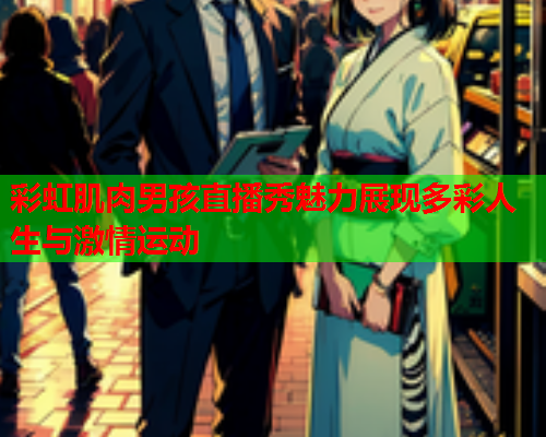 彩虹肌肉男孩直播秀魅力展现多彩人生与激情运动 彩虹肌肉男孩直播秀魅力展现多彩人生与激情运动