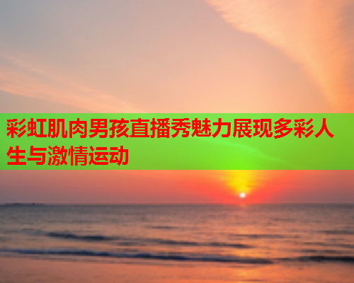 彩虹肌肉男孩直播秀魅力展现多彩人生与激情运动 彩虹肌肉男孩直播秀魅力展现多彩人生与激情运动