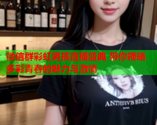 微信群彩虹男孩直播盛典 带你领略多彩青春的魅力与激情