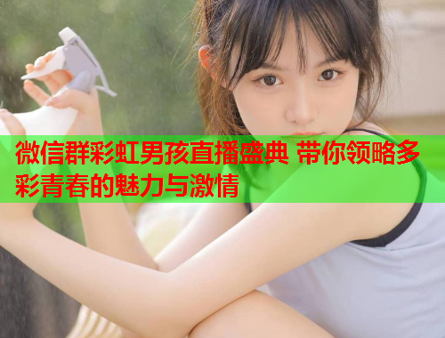 微信群彩虹男孩直播盛典 带你领略多彩青春的魅力与激情