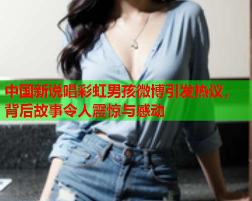 中国新说唱彩虹男孩微博引发热议，背后故事令人震惊与感动