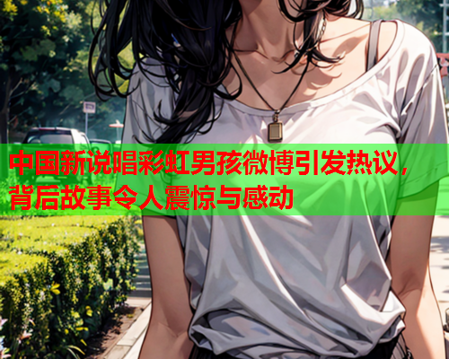 中国新说唱彩虹男孩微博引发热议，背后故事令人震惊与感动