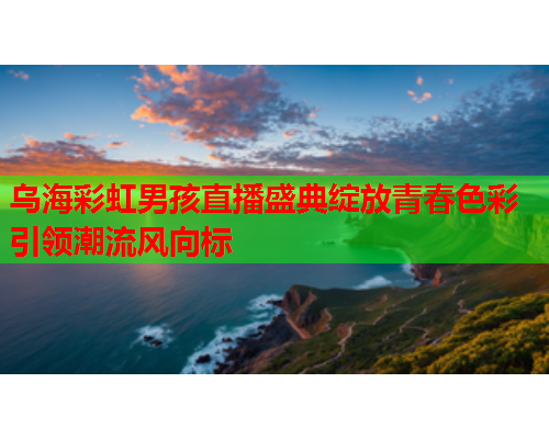 乌海彩虹男孩直播盛典绽放青春色彩引领潮流风向标