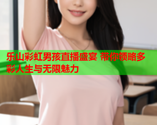 乐山彩虹男孩直播盛宴 带你领略多彩人生与无限魅力
