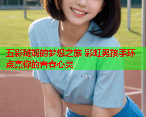 五彩斑斓的梦想之旅 彩虹男孩手环点亮你的青春心灵