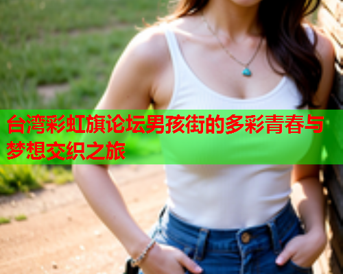 台湾彩虹旗论坛男孩街的多彩青春与梦想交织之旅