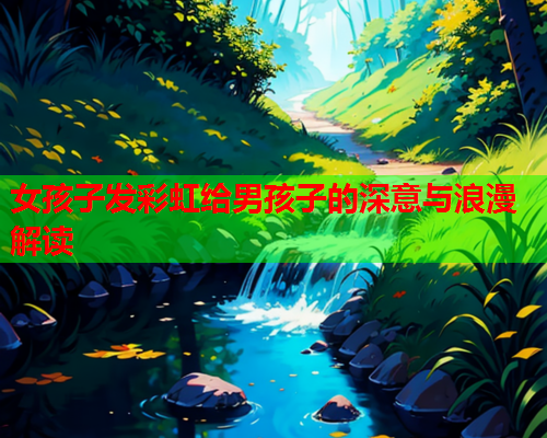 女孩子发彩虹给男孩子的深意与浪漫解读