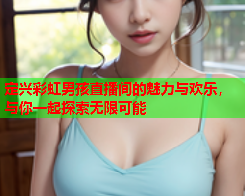 定兴彩虹男孩直播间的魅力与欢乐，与你一起探索无限可能