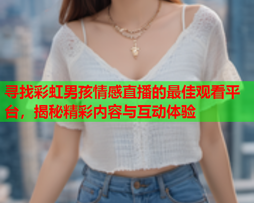 寻找彩虹男孩情感直播的最佳观看平台，揭秘精彩内容与互动体验