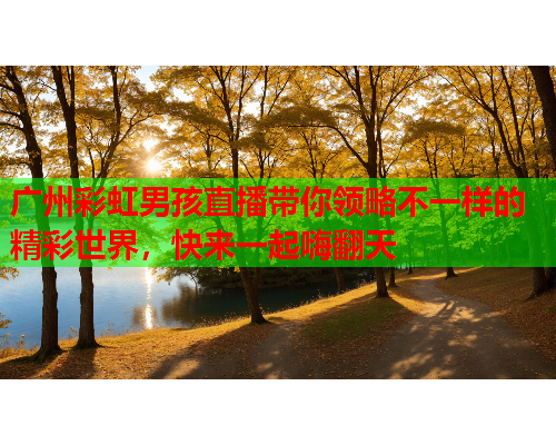 广州彩虹男孩直播带你领略不一样的精彩世界，快来一起嗨翻天